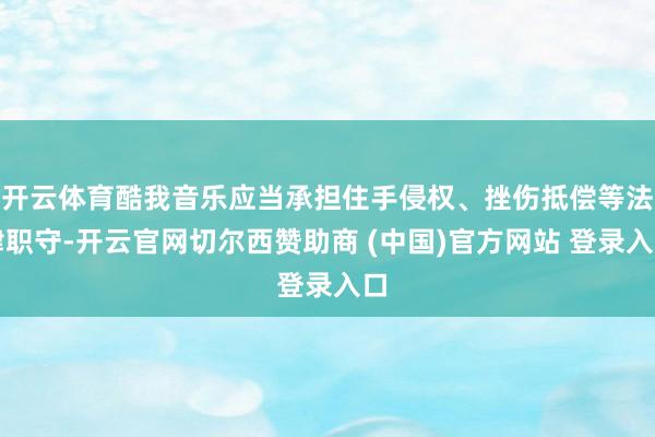 开云体育酷我音乐应当承担住手侵权、挫伤抵偿等法律职守-开云官网切尔西赞助商 (中国)官方网站 登录入口
