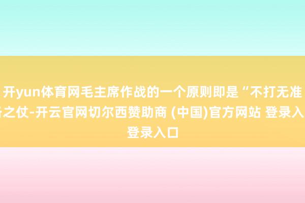 开yun体育网毛主席作战的一个原则即是“不打无准备之仗-开云官网切尔西赞助商 (中国)官方网站 登录入口
