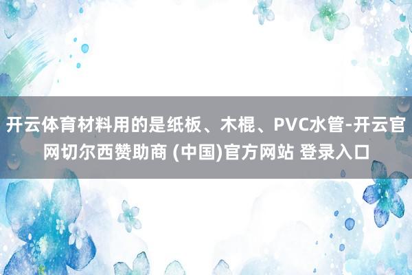 开云体育材料用的是纸板、木棍、PVC水管-开云官网切尔西赞助商 (中国)官方网站 登录入口