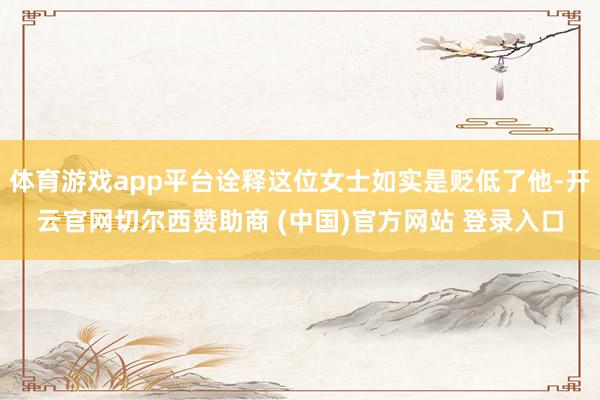 体育游戏app平台诠释这位女士如实是贬低了他-开云官网切尔西赞助商 (中国)官方网站 登录入口