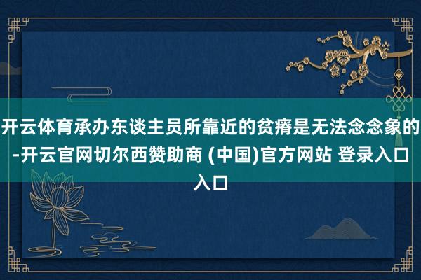 开云体育承办东谈主员所靠近的贫瘠是无法念念象的-开云官网切尔西赞助商 (中国)官方网站 登录入口