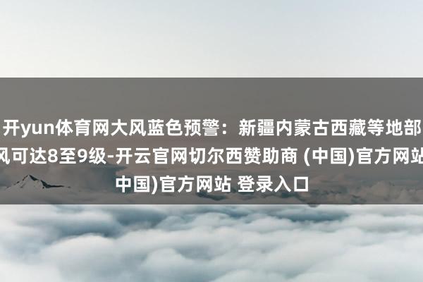 开yun体育网大风蓝色预警：新疆内蒙古西藏等地部分地区阵风可达8至9级-开云官网切尔西赞助商 (中国)官方网站 登录入口