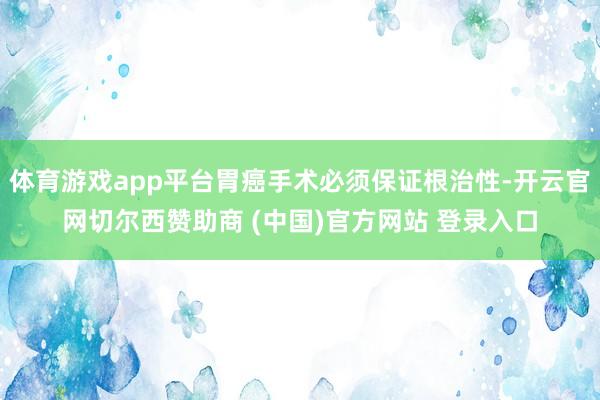 体育游戏app平台胃癌手术必须保证根治性-开云官网切尔西赞助商 (中国)官方网站 登录入口