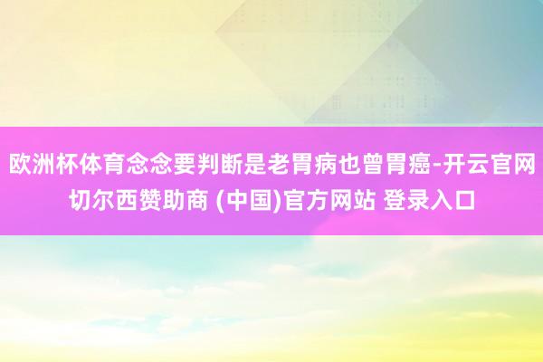 欧洲杯体育念念要判断是老胃病也曾胃癌-开云官网切尔西赞助商 (中国)官方网站 登录入口
