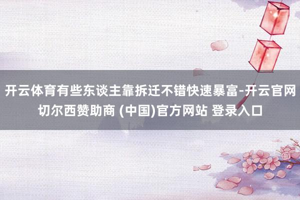 开云体育有些东谈主靠拆迁不错快速暴富-开云官网切尔西赞助商 (中国)官方网站 登录入口
