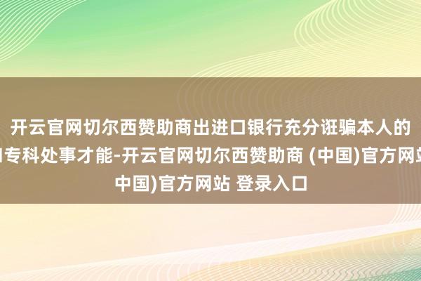开云官网切尔西赞助商 出进口银行充分诳骗本人的资金上风和专科处事才能-开云官网切尔西赞助商 (中国)官方网站 登录入口
