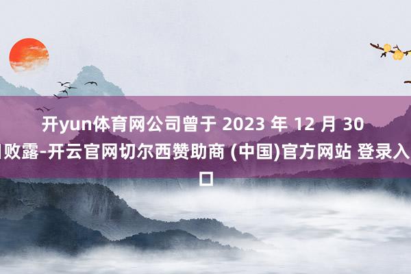 开yun体育网公司曾于 2023 年 12 月 30 日败露-开云官网切尔西赞助商 (中国)官方网站 登录入口