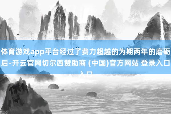 体育游戏app平台经过了费力超越的为期两年的磨砺后-开云官网切尔西赞助商 (中国)官方网站 登录入口