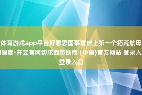 体育游戏app平台好意思国事寰球上第一个拓荒航母的国度-开云官网切尔西赞助商 (中国)官方网站 登录入口