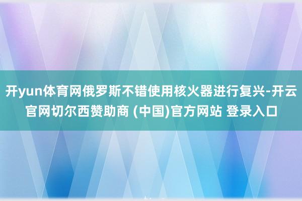 开yun体育网俄罗斯不错使用核火器进行复兴-开云官网切尔西赞助商 (中国)官方网站 登录入口