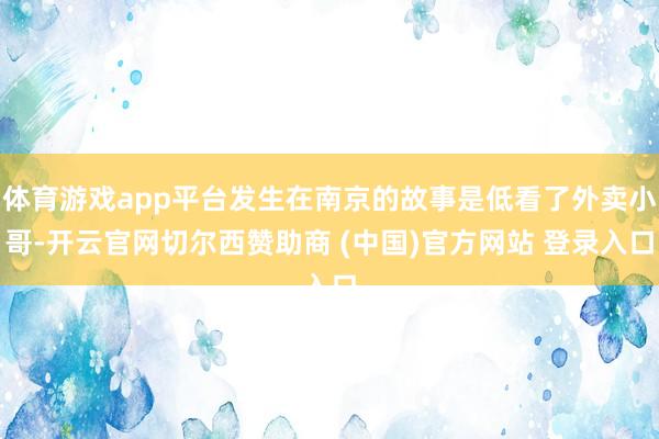 体育游戏app平台发生在南京的故事是低看了外卖小哥-开云官网切尔西赞助商 (中国)官方网站 登录入口