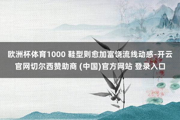 欧洲杯体育1000 鞋型则愈加富饶流线动感-开云官网切尔西赞助商 (中国)官方网站 登录入口