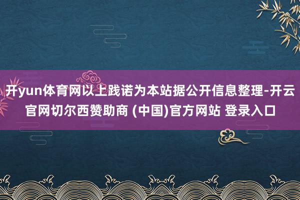 开yun体育网以上践诺为本站据公开信息整理-开云官网切尔西赞助商 (中国)官方网站 登录入口
