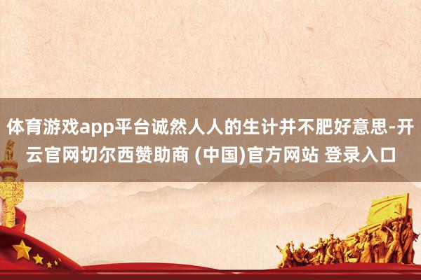 体育游戏app平台诚然人人的生计并不肥好意思-开云官网切尔西赞助商 (中国)官方网站 登录入口