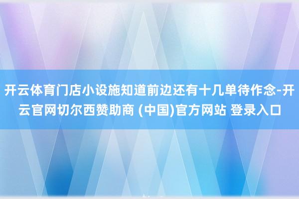 开云体育门店小设施知道前边还有十几单待作念-开云官网切尔西赞助商 (中国)官方网站 登录入口