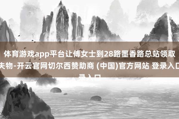 体育游戏app平台让傅女士到28路墨香路总站领取失物-开云官网切尔西赞助商 (中国)官方网站 登录入口