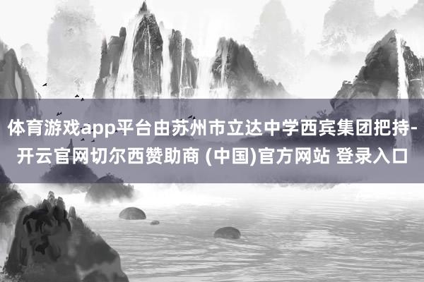体育游戏app平台由苏州市立达中学西宾集团把持-开云官网切尔西赞助商 (中国)官方网站 登录入口