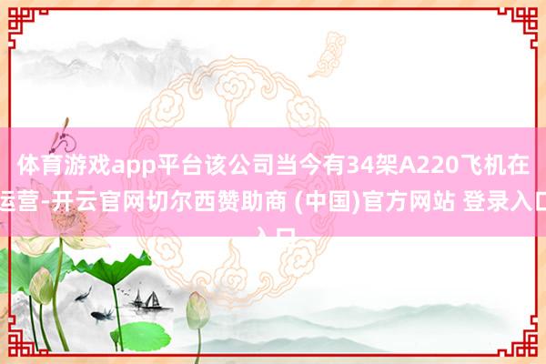 体育游戏app平台该公司当今有34架A220飞机在运营-开云官网切尔西赞助商 (中国)官方网站 登录入口