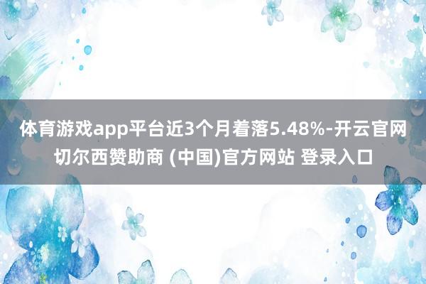 体育游戏app平台近3个月着落5.48%-开云官网切尔西赞助商 (中国)官方网站 登录入口
