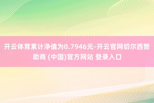 开云体育累计净值为0.7946元-开云官网切尔西赞助商 (中国)官方网站 登录入口