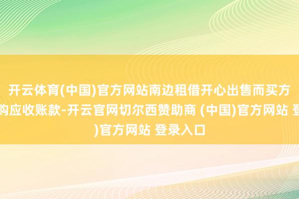 开云体育(中国)官方网站南边租借开心出售而买方开心收购应收账款-开云官网切尔西赞助商 (中国)官方网站 登录入口