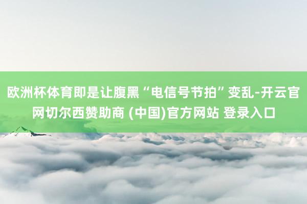 欧洲杯体育即是让腹黑“电信号节拍”变乱-开云官网切尔西赞助商 (中国)官方网站 登录入口