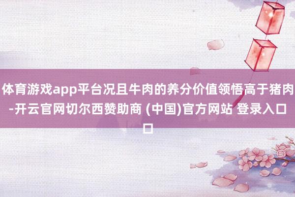 体育游戏app平台况且牛肉的养分价值领悟高于猪肉-开云官网切尔西赞助商 (中国)官方网站 登录入口