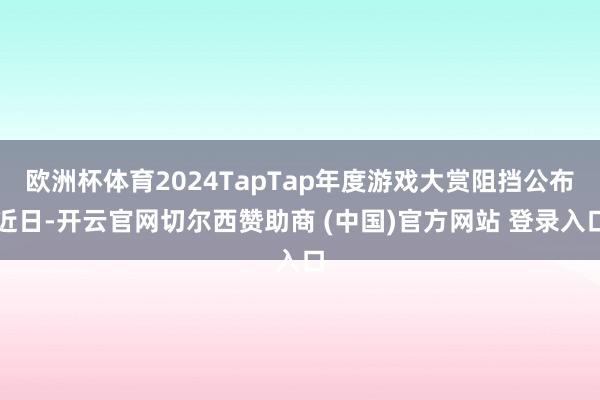 欧洲杯体育2024TapTap年度游戏大赏阻挡公布近日-开云官网切尔西赞助商 (中国)官方网站 登录入口