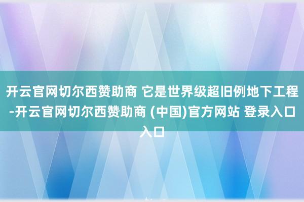 开云官网切尔西赞助商 它是世界级超旧例地下工程-开云官网切尔西赞助商 (中国)官方网站 登录入口