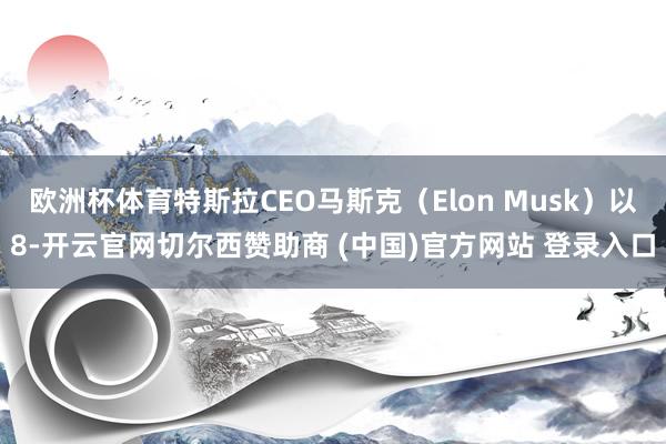 欧洲杯体育特斯拉CEO马斯克(Elon Musk)以8-开云官网切尔西赞助商 (中国)官方网站 登录入口