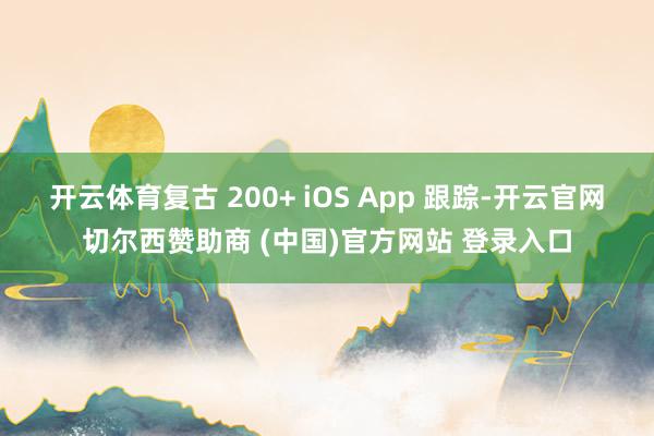 开云体育复古 200+ iOS App 跟踪-开云官网切尔西赞助商 (中国)官方网站 登录入口