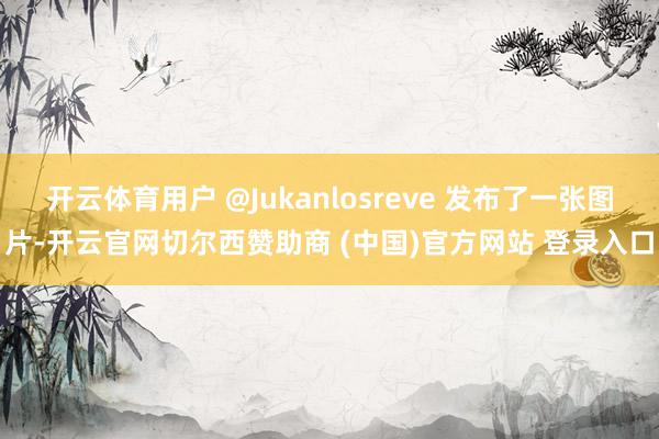 开云体育用户 @Jukanlosreve 发布了一张图片-开云官网切尔西赞助商 (中国)官方网站 登录入口