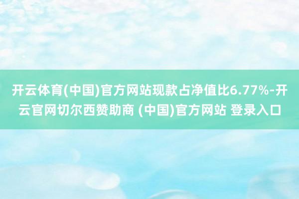 开云体育(中国)官方网站现款占净值比6.77%-开云官网切尔西赞助商 (中国)官方网站 登录入口