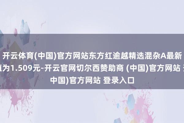 开云体育(中国)官方网站东方红逾越精选混杂A最新单元净值为1.509元-开云官网切尔西赞助商 (中国)官方网站 登录入口