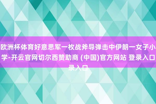 欧洲杯体育好意思军一枚战斧导弹击中伊朗一女子小学-开云官网切尔西赞助商 (中国)官方网站 登录入口
