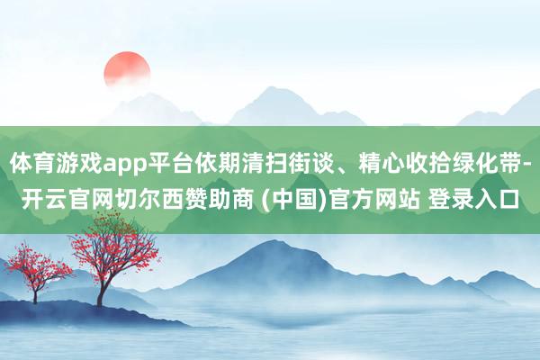 体育游戏app平台依期清扫街谈、精心收拾绿化带-开云官网切尔西赞助商 (中国)官方网站 登录入口
