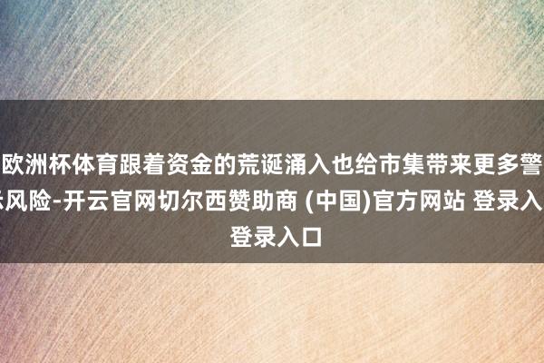 欧洲杯体育跟着资金的荒诞涌入也给市集带来更多警示风险-开云官网切尔西赞助商 (中国)官方网站 登录入口
