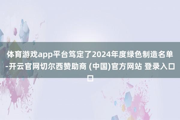 体育游戏app平台笃定了2024年度绿色制造名单-开云官网切尔西赞助商 (中国)官方网站 登录入口