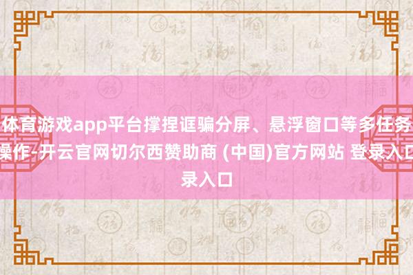体育游戏app平台撑捏诓骗分屏、悬浮窗口等多任务操作-开云官网切尔西赞助商 (中国)官方网站 登录入口