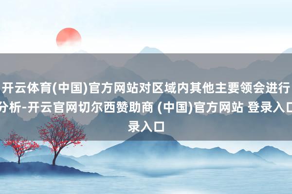 开云体育(中国)官方网站对区域内其他主要领会进行分析-开云官网切尔西赞助商 (中国)官方网站 登录入口
