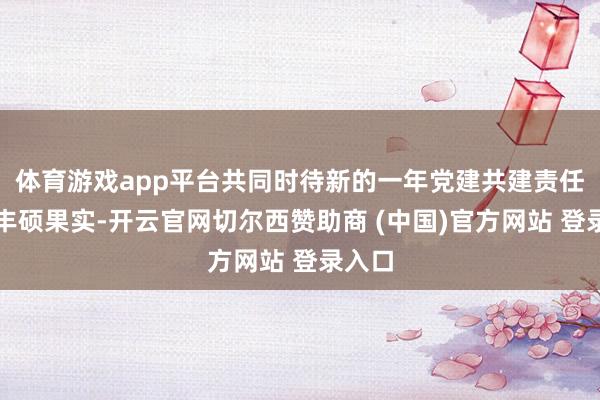 体育游戏app平台共同时待新的一年党建共建责任获取丰硕果实-开云官网切尔西赞助商 (中国)官方网站 登录入口