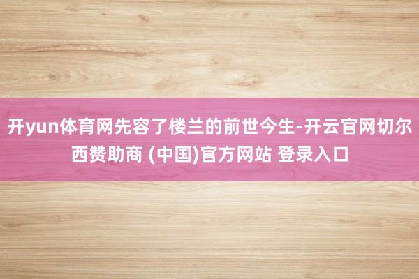 开yun体育网先容了楼兰的前世今生-开云官网切尔西赞助商 (中国)官方网站 登录入口