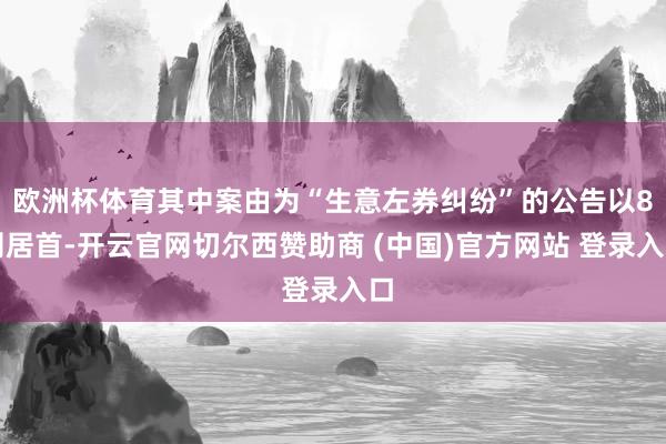 欧洲杯体育其中案由为“生意左券纠纷”的公告以8则居首-开云官网切尔西赞助商 (中国)官方网站 登录入口