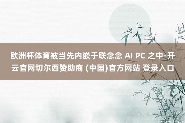 欧洲杯体育被当先内嵌于联念念 AI PC 之中-开云官网切尔西赞助商 (中国)官方网站 登录入口