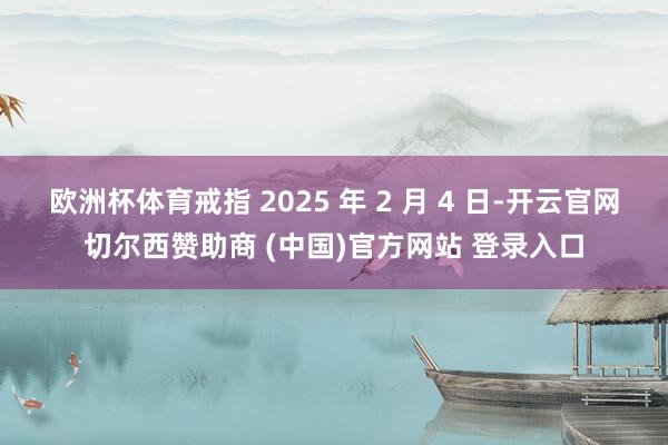 欧洲杯体育戒指 2025 年 2 月 4 日-开云官网切尔西赞助商 (中国)官方网站 登录入口