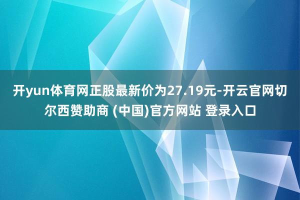 开yun体育网正股最新价为27.19元-开云官网切尔西赞助商 (中国)官方网站 登录入口