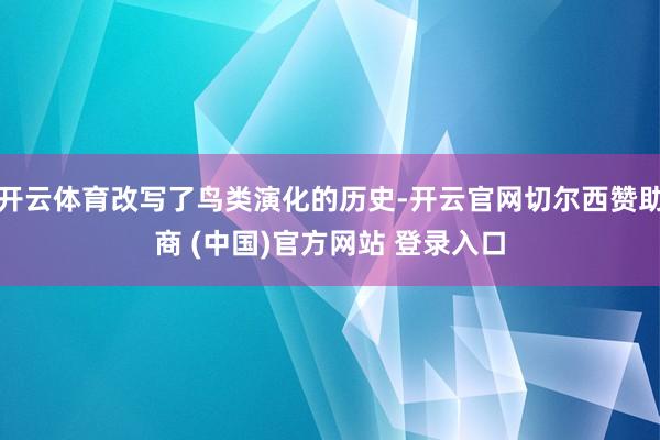 开云体育改写了鸟类演化的历史-开云官网切尔西赞助商 (中国)官方网站 登录入口