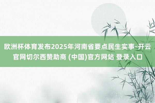欧洲杯体育发布2025年河南省要点民生实事-开云官网切尔西赞助商 (中国)官方网站 登录入口