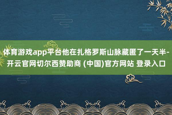 体育游戏app平台他在扎格罗斯山脉藏匿了一天半-开云官网切尔西赞助商 (中国)官方网站 登录入口