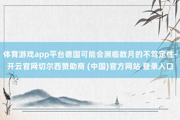 体育游戏app平台德国可能会濒临数月的不笃定性-开云官网切尔西赞助商 (中国)官方网站 登录入口